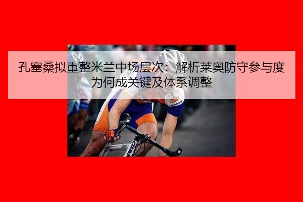 孔塞桑拟重整米兰中场层次：解析莱奥防守参与度为何成关键及体系调整